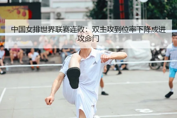 中国女排世界联赛连败：双主攻到位率下降成进攻命门