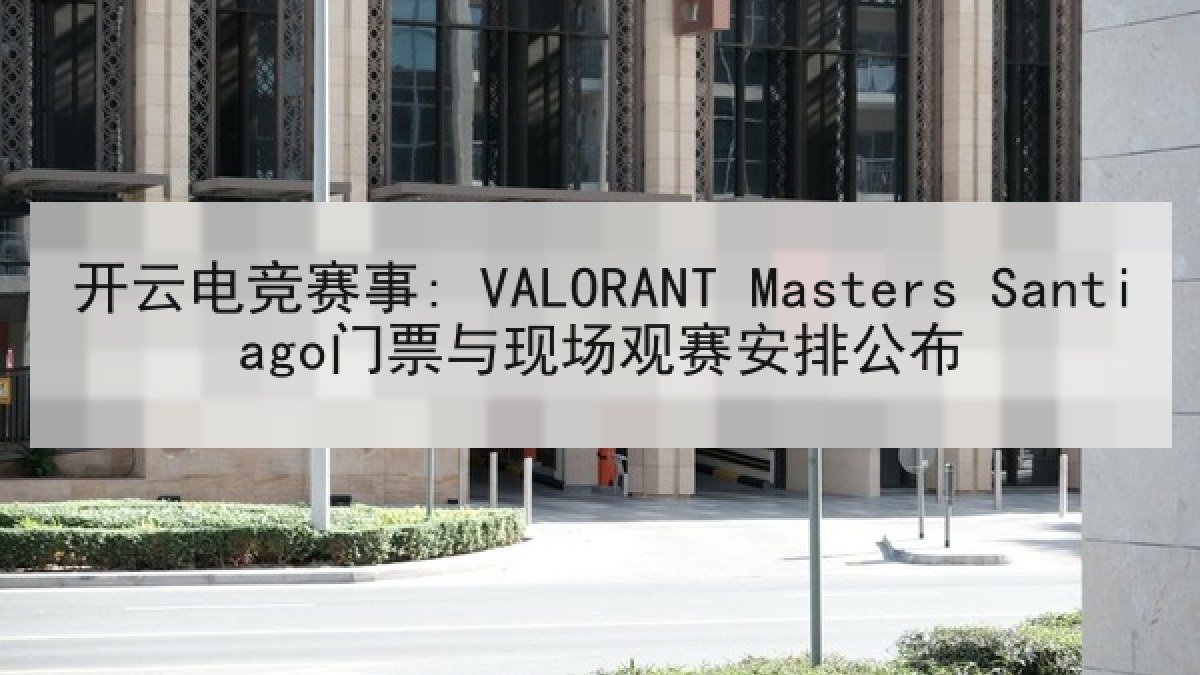 开云电竞赛事: VALORANT Masters Santiago门票与现场观赛安排公布