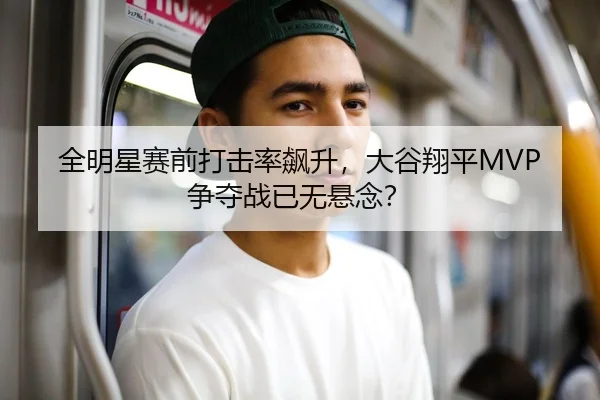 全明星赛前打击率飙升，大谷翔平MVP争夺战已无悬念？