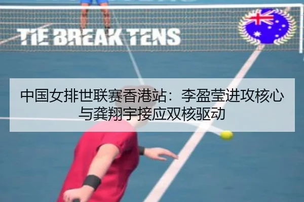 中国女排世联赛香港站：李盈莹进攻核心与龚翔宇接应双核驱动