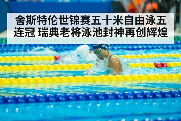 舍斯特伦世锦赛五十米自由泳五连冠 瑞典老将泳池封神再创辉煌