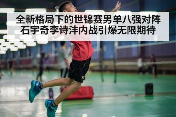 全新格局下的世锦赛男单八强对阵石宇奇李诗沣内战引爆无限期待
