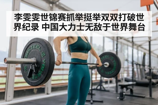 李雯雯世锦赛抓举挺举双双打破世界纪录 中国大力士无敌于世界舞台