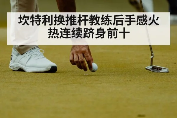 坎特利换推杆教练后手感火热连续跻身前十