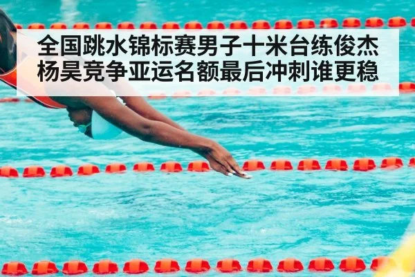 全国跳水锦标赛男子十米台练俊杰杨昊竞争亚运名额最后冲刺谁更稳